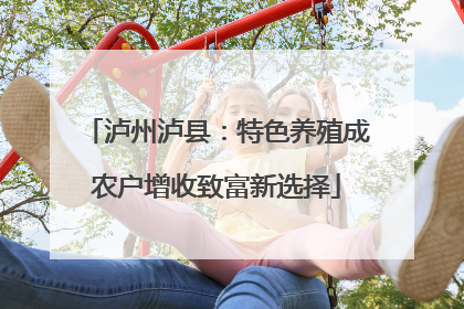 泸州泸县：特色养殖成农户增收致富新选择